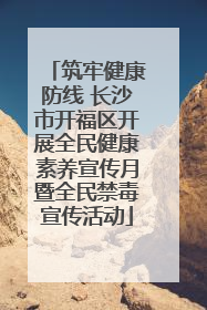 筑牢健康防线 长沙市开福区开展全民健康素养宣传月暨全民禁毒宣传活动