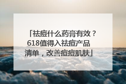 祛痘什么药膏有效？618值得入祛痘产品清单，改善痘痘肌肤