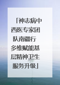 神志病中西医专家团队南疆行 多维赋能基层精神卫生服务升级
