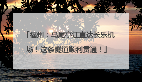 福州：马尾亭江直达长乐机场！这条隧道顺利贯通！
