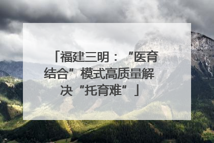福建三明：“医育结合”模式高质量解决“托育难”