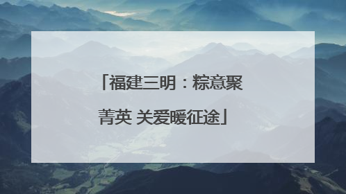 福建三明：粽意聚菁英 关爱暖征途