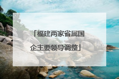 福建两家省属国企主要领导调整