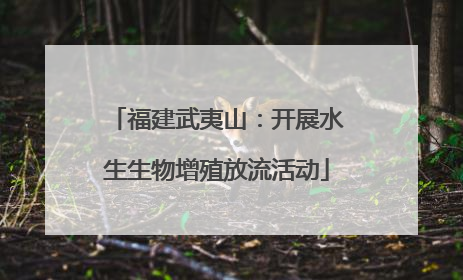 福建武夷山：开展水生生物增殖放流活动