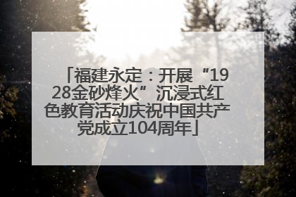 福建永定：开展“1928金砂烽火”沉浸式红色教育活动庆祝中国共产党成立104周年