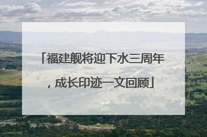 福建舰将迎下水三周年，成长印迹一文回顾