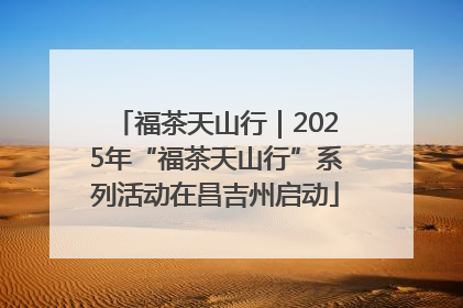 福茶天山行｜2025年“福茶天山行”系列活动在昌吉州启动