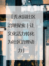 秀水园社区治理探索｜让文化活力转化为社区治理动力