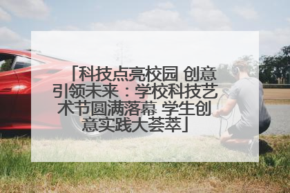 科技点亮校园 创意引领未来：学校科技艺术节圆满落幕 学生创意实践大荟萃