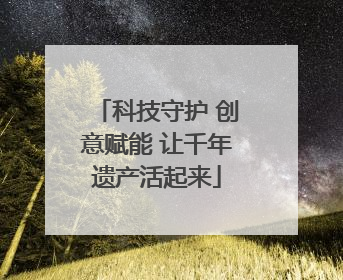 科技守护 创意赋能 让千年遗产活起来