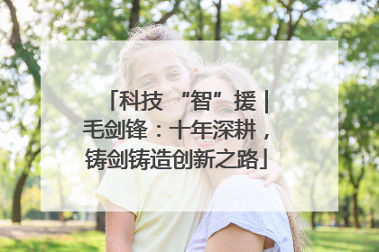 科技 “智”援｜毛剑锋：十年深耕，铸剑铸造创新之路