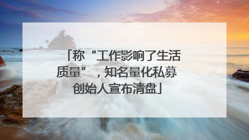 称“工作影响了生活质量”，知名量化私募创始人宣布清盘