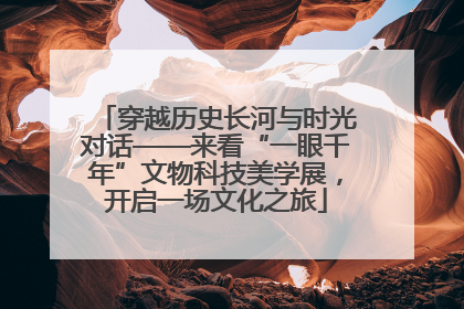 穿越历史长河与时光对话——来看“一眼千年”文物科技美学展，开启一场文化之旅