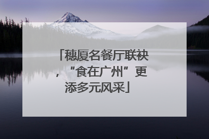 穗厦名餐厅联袂，“食在广州”更添多元风采