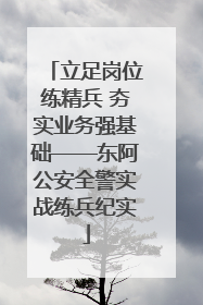 立足岗位练精兵 夯实业务强基础——东阿公安全警实战练兵纪实