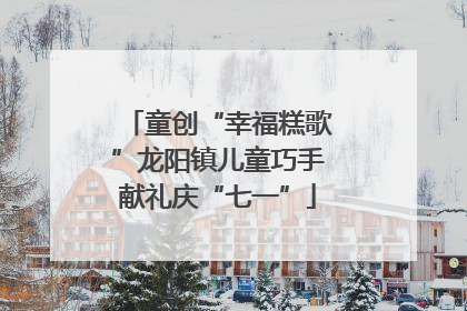 童创“幸福糕歌”龙阳镇儿童巧手献礼庆“七一”