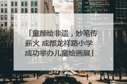 童颜绘非遗，妙笔传薪火 成都龙祥路小学成功举办儿童绘画展