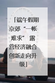 端午假期京郊“一帐难求” 露营经济融合创新走向升级