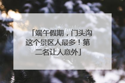 端午假期，门头沟这个景区人最多！第二名让人意外