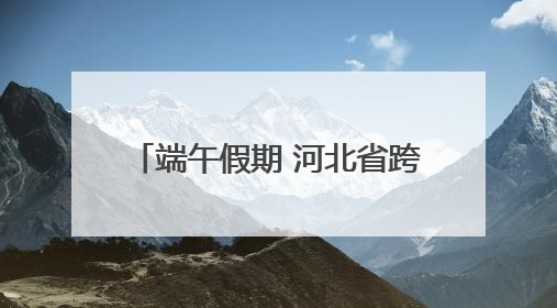 端午假期 河北省跨区域人员流动量预计6212.67万人次