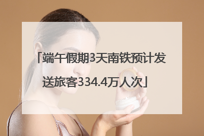 端午假期3天南铁预计发送旅客334.4万人次