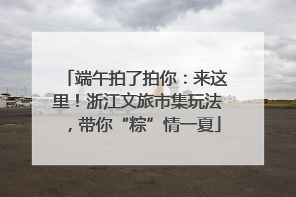 端午拍了拍你：来这里！浙江文旅市集玩法，带你“粽”情一夏