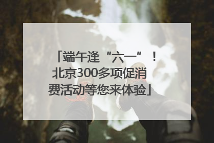 端午逢“六一”！北京300多项促消费活动等您来体验