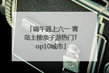 端午遇上六一 青岛上榜亲子游热门Top10城市