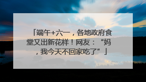 端午+六一，各地政府食堂又出新花样！网友：“妈，我今天不回家吃了”