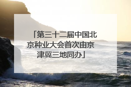 第三十二届中国北京种业大会首次由京津冀三地同办