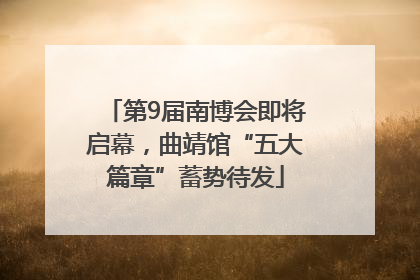 第9届南博会即将启幕，曲靖馆“五大篇章”蓄势待发