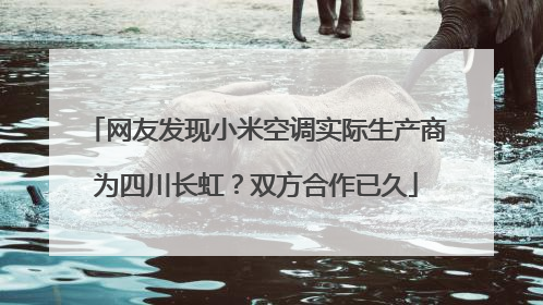 网友发现小米空调实际生产商为四川长虹？双方合作已久