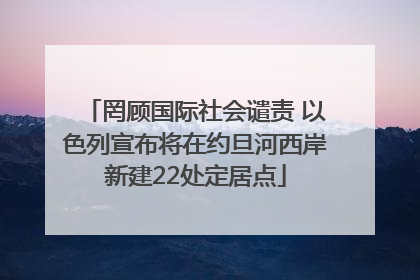 罔顾国际社会谴责 以色列宣布将在约旦河西岸新建22处定居点