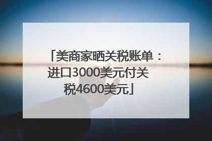 美商家晒关税账单：进口3000美元付关税4600美元