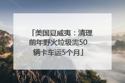 美国夏威夷：清理前年野火垃圾需50辆卡车运5个月