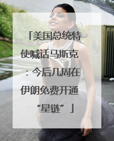 美国总统特使喊话马斯克：今后几周在伊朗免费开通“星链”