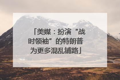 美媒：扮演“战时领袖”的特朗普为更多混乱铺路
