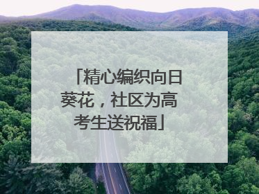 精心编织向日葵花，社区为高考生送祝福