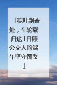 粽叶飘香处，车轮载归途│日照公交人的端午坚守图鉴
