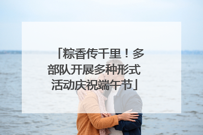 粽香传千里！多部队开展多种形式活动庆祝端午节