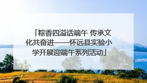 粽香四溢话端午 传承文化共奋进——怀远县实验小学开展迎端午系列活动