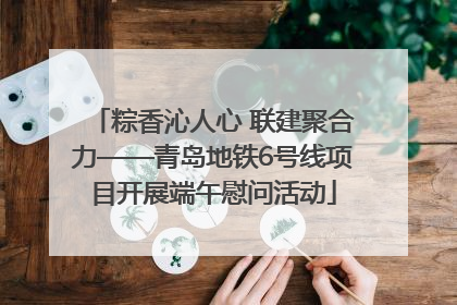 粽香沁人心 联建聚合力——青岛地铁6号线项目开展端午慰问活动
