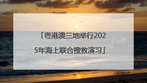 粤港澳三地举行2025年海上联合搜救演习