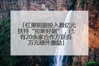 红果短剧投入数亿元扶持“拉新好剧”，已有20余家合作方获百万元额外激励