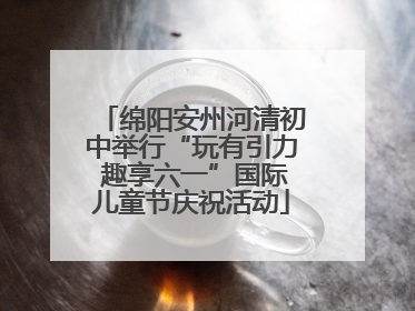 绵阳安州河清初中举行“玩有引力 趣享六一”国际儿童节庆祝活动