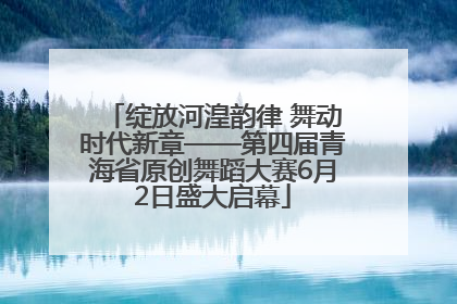 绽放河湟韵律 舞动时代新章——第四届青海省原创舞蹈大赛6月2日盛大启幕