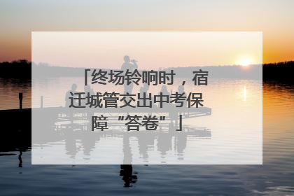 终场铃响时，宿迁城管交出中考保障“答卷”