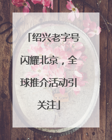 绍兴老字号闪耀北京，全球推介活动引关注
