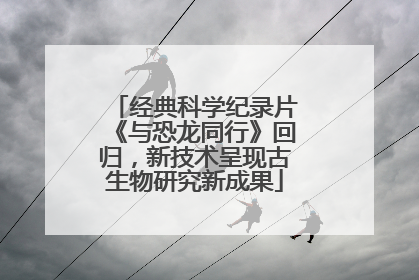 经典科学纪录片《与恐龙同行》回归，新技术呈现古生物研究新成果
