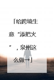 给跨境生意“添把火”，泉州这么做→